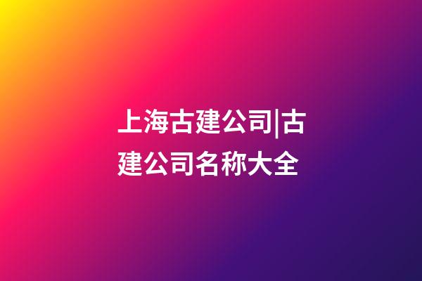 上海古建公司|古建公司名称大全-第1张-公司起名-玄机派